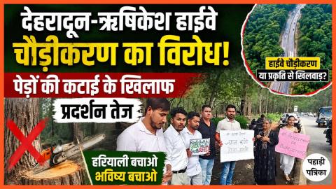 देहरादून-ऋषिकेश हाईवे चौड़ीकरण का विरोध, पेड़ों की कटाई के खिलाफ प्रदर्शन तेज