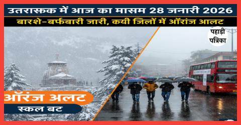 उत्तराखंड में आज का मौसम 28 जनवरी 2026: बारिश-बर्फबारी जारी, कई जिलों में ऑरेंज अलर्ट