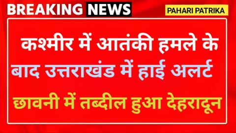 कश्मीर हमले के उत्तराखंड में हाई अलर्ट, छावनी में तब्दील हुआ देहरादून — Dehradun