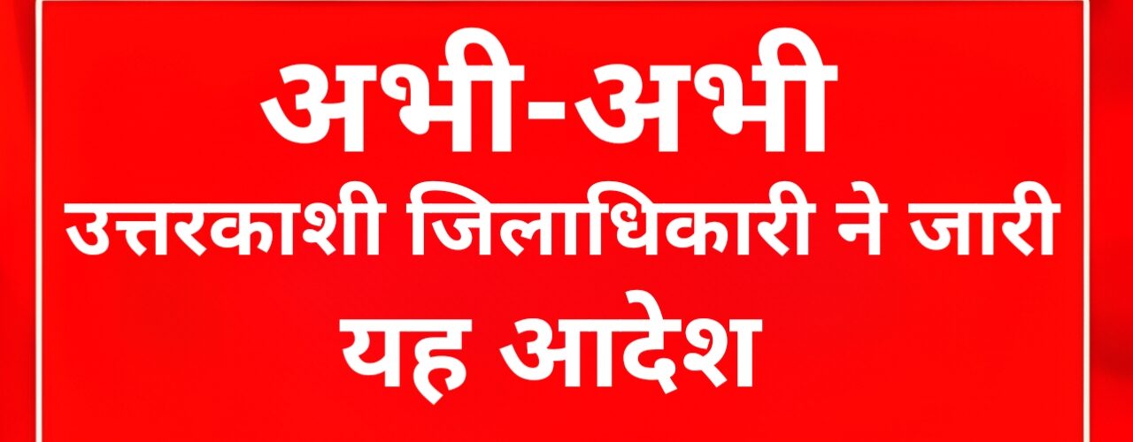 अभी-अभी: उत्तरकाशी जिलाधिकारी ने जारी किया यह आदेश