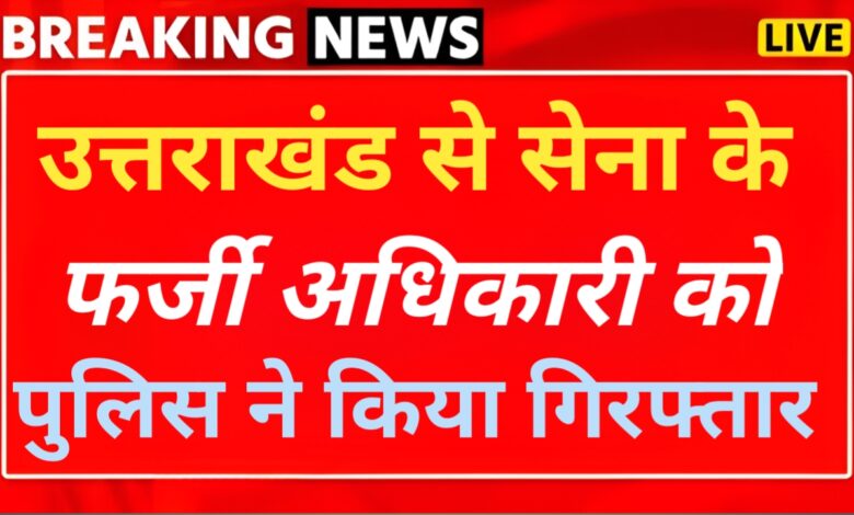 उत्तराखंड से फर्जी सेना अधिकारी गिरफ्तार, भर्ती के नाम पर करता था ठगी