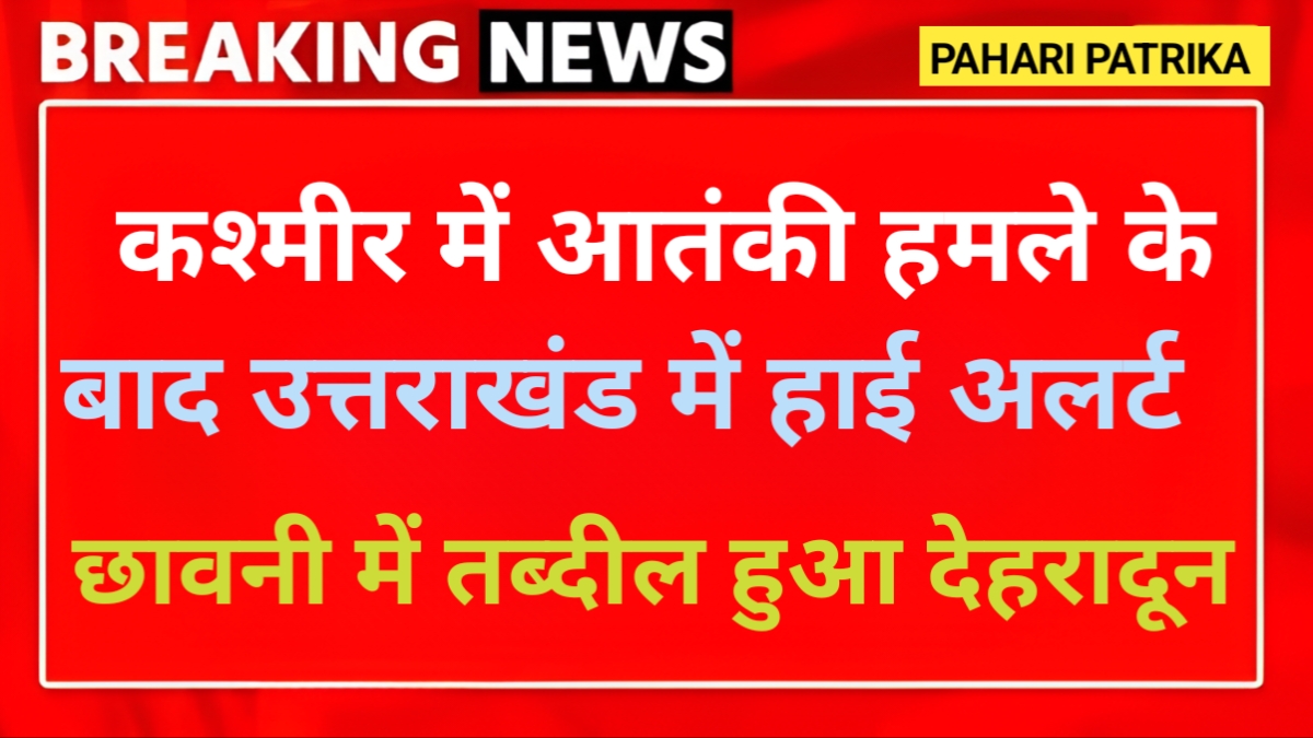 कश्मीर हमले के उत्तराखंड में हाई अलर्ट, छावनी में तब्दील हुआ देहरादून