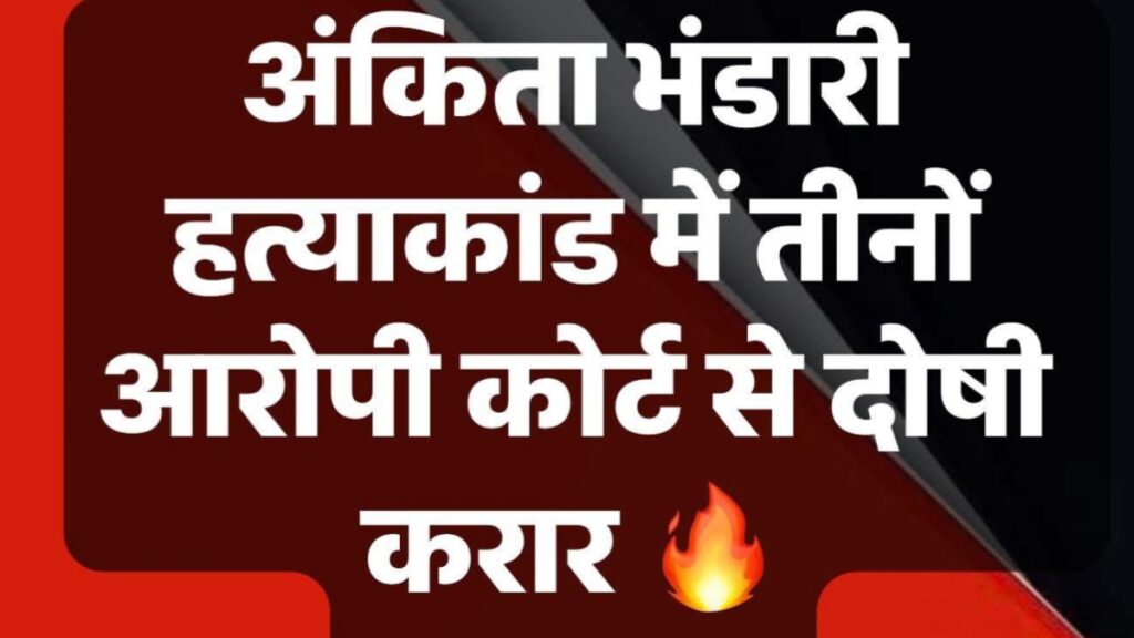 अंकिता भंडारी हत्याकांड में तीनों आरोपी दोषी करार, दो बजे होगी सजा का ऐलान