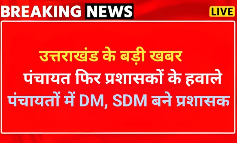 उत्तराखंड सरकार ने पंचायतों का कार्यकाल बढ़ाया, नए प्रशासकों की नियुक्ति