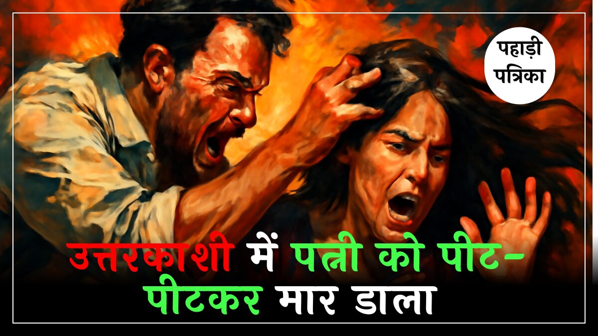 उत्तरकाशी: आपसी कलह में पति ने पत्नी को पीट-पीटकर मार डाला