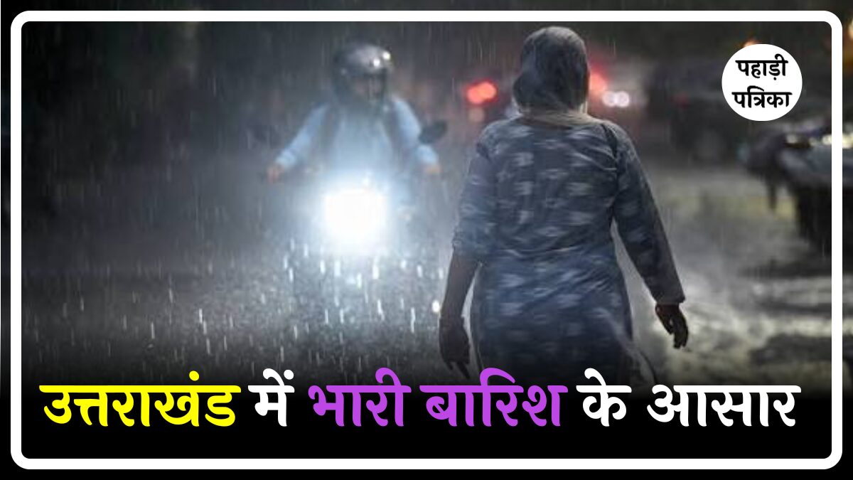 उत्तराखंड में नहीं थम रहा बारिश का कहर: मौसम विभाग ने जारी की भारी वर्षा की चेतावनी