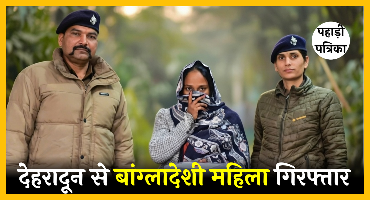 फर्जी दस्तावेजों से भारत में छिपकर रह रही बांग्लादेशी महिला देहरादून से गिरफ्तार