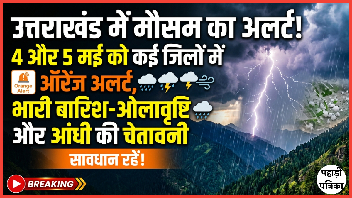 उत्तराखंड में मौसम का अलर्ट! 4 और 5 मई को कई जिलों में ऑरेंज अलर्ट, भारी बारिश-ओलावृष्टि की चेतावनी